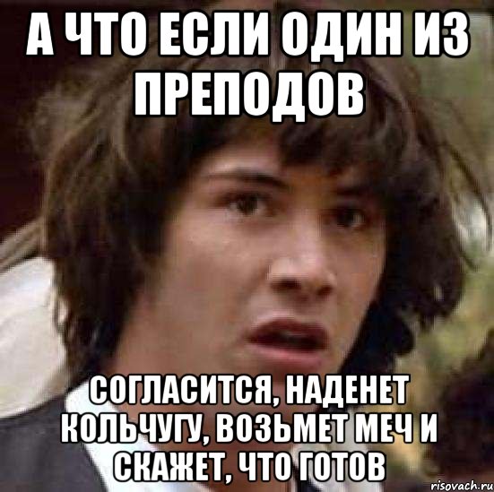 А что если один из преподов Согласится, наденет кольчугу, возьмет меч и скажет, что готов, Мем А что если (Киану Ривз)