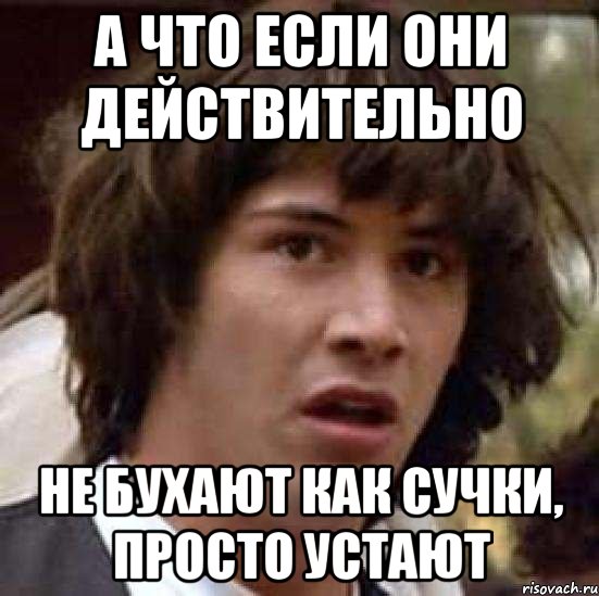 а что если они действительно не бухают как сучки, просто устают, Мем А что если (Киану Ривз)