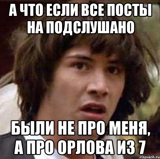 А что если все посты на подслушано Были не про меня, а про Орлова из 7, Мем А что если (Киану Ривз)