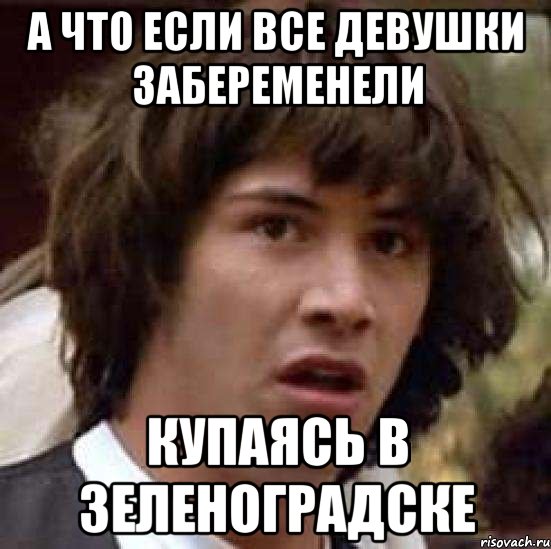 А что если все девушки забеременели купаясь в Зеленоградске, Мем А что если (Киану Ривз)