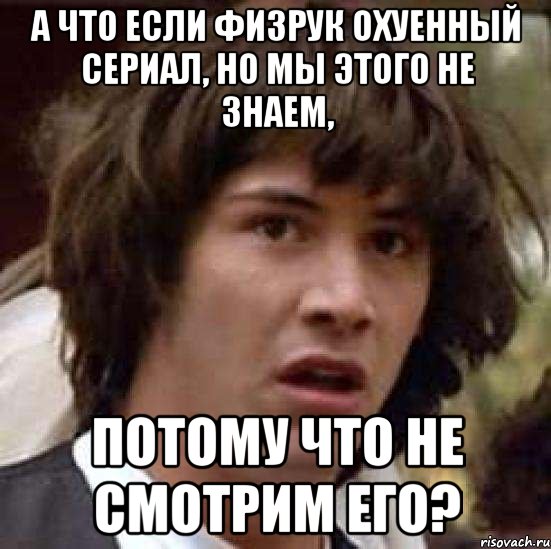 А ЧТО ЕСЛИ ФИЗРУК ОХУЕННЫЙ СЕРИАЛ, НО МЫ ЭТОГО НЕ ЗНАЕМ, ПОТОМУ ЧТО НЕ СМОТРИМ ЕГО?, Мем А что если (Киану Ривз)