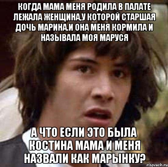 когда мама меня родила в палате лежала женщина,у которой старшая дочь Марина.и она меня кормила и называла моя Маруся А что если это была Костина мама и меня назвали как марынку?, Мем А что если (Киану Ривз)