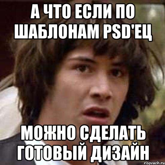 А ЧТО ЕСЛИ ПО ШАБЛОНАМ PSD'ЕЦ МОЖНО СДЕЛАТЬ ГОТОВЫЙ ДИЗАЙН, Мем А что если (Киану Ривз)