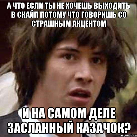 А что если ты не хочешь выходить в скайп потому что говоришь со страшным акцентом и на самом деле засланный казачок?, Мем А что если (Киану Ривз)