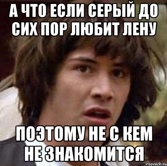 а что если серый до сих пор любит лену поэтому не с кем не знакомится, Мем А что если (Киану Ривз)