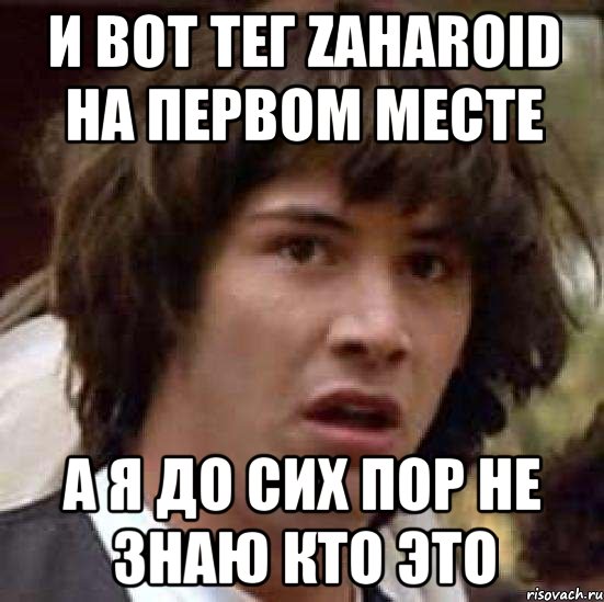 И вот тег zaharoid на первом месте А я до сих пор не знаю кто это, Мем А что если (Киану Ривз)