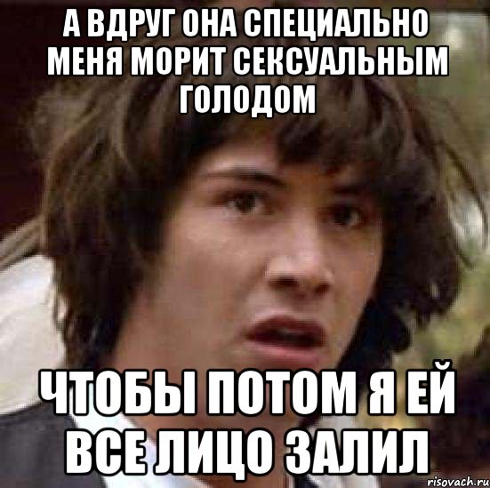 А вдруг она специально меня морит сексуальным голодом Чтобы потом я ей все лицо залил, Мем А что если (Киану Ривз)