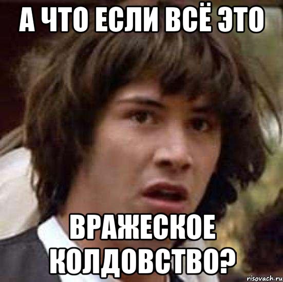 А ЧТО ЕСЛИ ВСЁ ЭТО ВРАЖЕСКОЕ КОЛДОВСТВО?, Мем А что если (Киану Ривз)