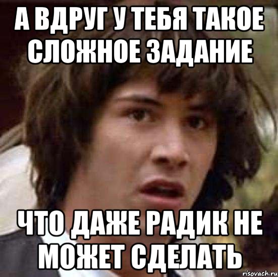 А вдруг у тебя такое сложное задание что даже радик не может сделать, Мем А что если (Киану Ривз)