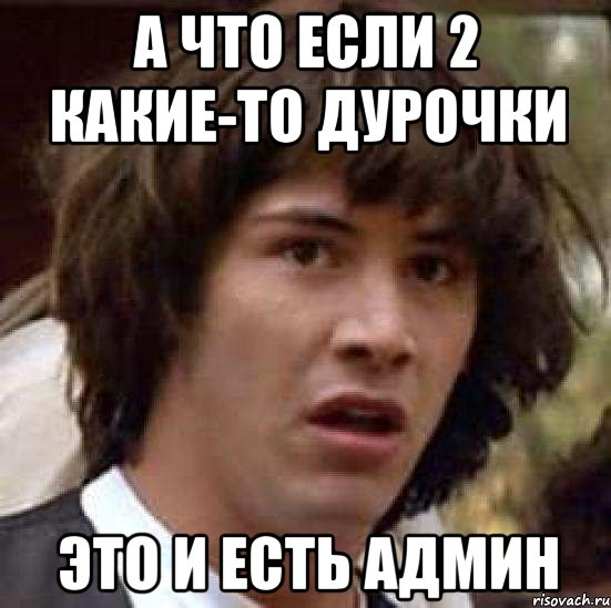 а что если 2 какие-то дурочки это и есть админ, Мем А что если (Киану Ривз)