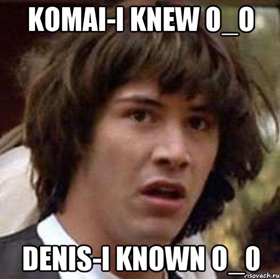 Komai-I knew 0_o Denis-I known o_0, Мем А что если (Киану Ривз)