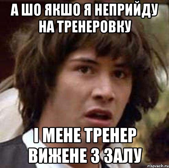 а шо якшо я неприйду на тренеровку і мене тренер вижене з залу, Мем А что если (Киану Ривз)