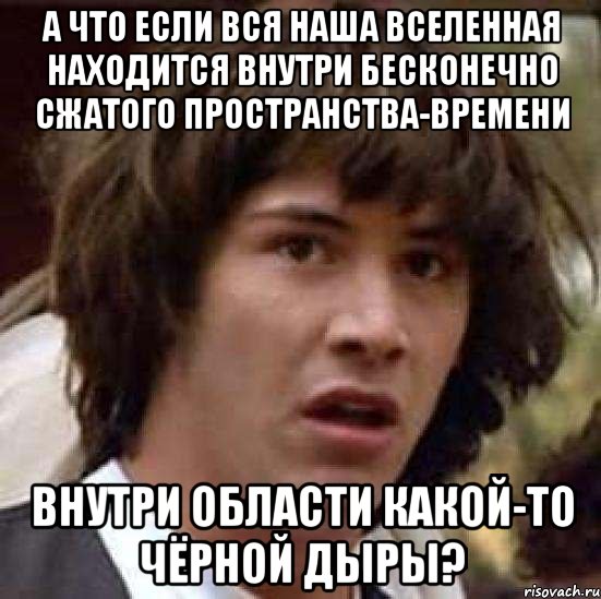 А что если вся наша вселенная находится внутри бесконечно сжатого пространства-времени внутри области какой-то чёрной дыры?, Мем А что если (Киану Ривз)