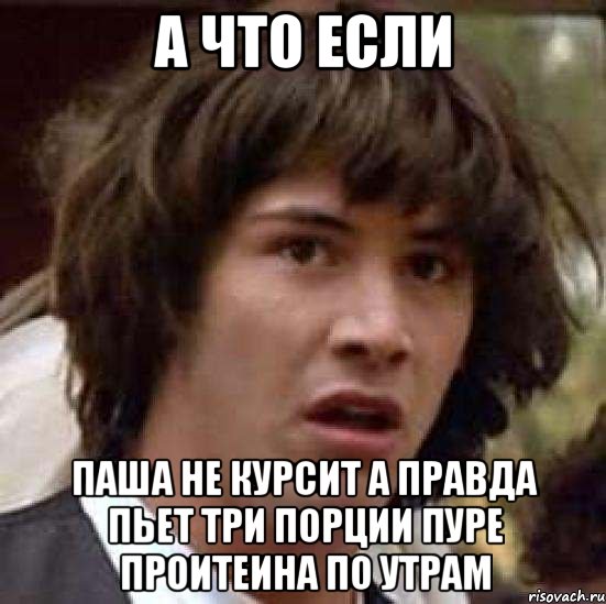 А что если Паша не курсит а правда пьет три порции пуре проитеина по утрам, Мем А что если (Киану Ривз)