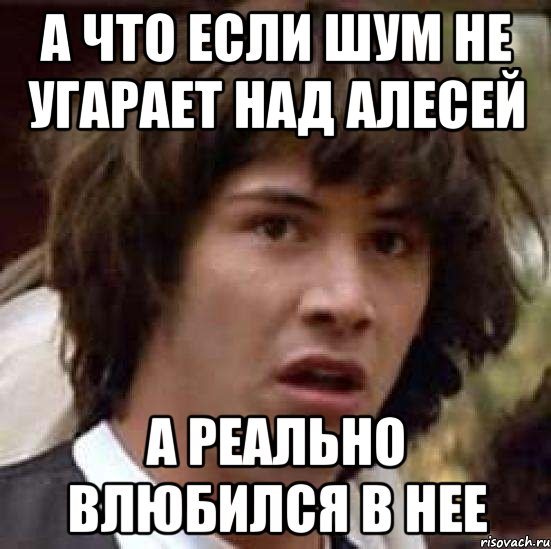 А что если Шум не угарает над Алесей а реально влюбился в нее, Мем А что если (Киану Ривз)