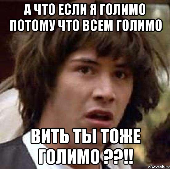 А ЧТО ЕСЛИ Я ГОЛИМО ПОТОМУ ЧТО ВСЕМ ГОЛИМО ВИТЬ ТЫ ТОЖЕ ГОЛИМО ??!!, Мем А что если (Киану Ривз)