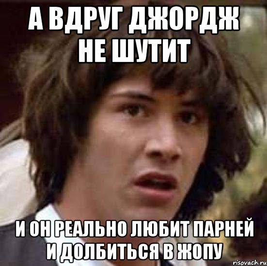 А вдруг Джордж не шутит И он реально любит парней и долбиться в жопу, Мем А что если (Киану Ривз)