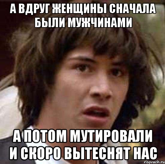 А вдруг женщины сначала были мужчинами А потом мутировали и скоро вытеснят нас, Мем А что если (Киану Ривз)