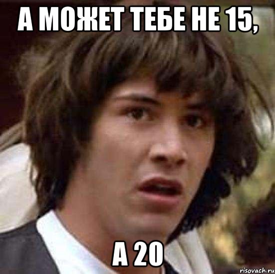 а может тебе не 15, а 20, Мем А что если (Киану Ривз)