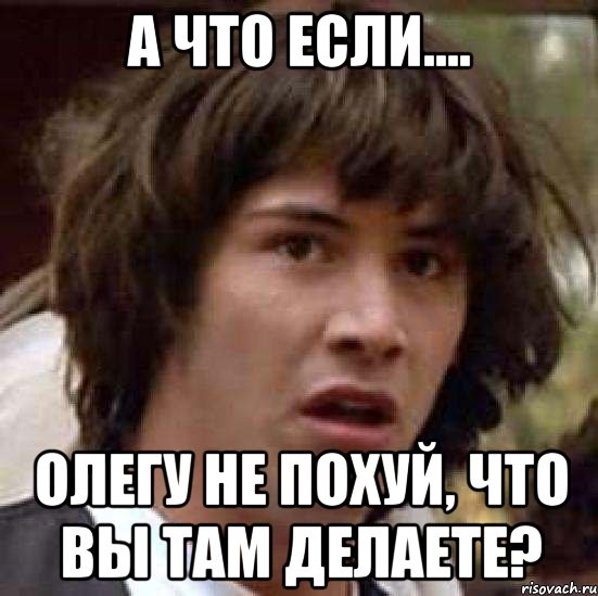 А что если.... Олегу не похуй, что вы там делаете?, Мем А что если (Киану Ривз)