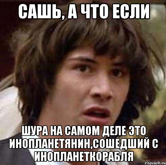 сашь, а что если шура на самом деле это инопланетянин,сошедший с инопланеткорабля, Мем А что если (Киану Ривз)