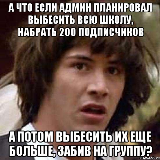 а что если админ планировал выбесить всю школу, набрать 200 подписчиков а потом выбесить их еще больше, забив на группу?, Мем А что если (Киану Ривз)