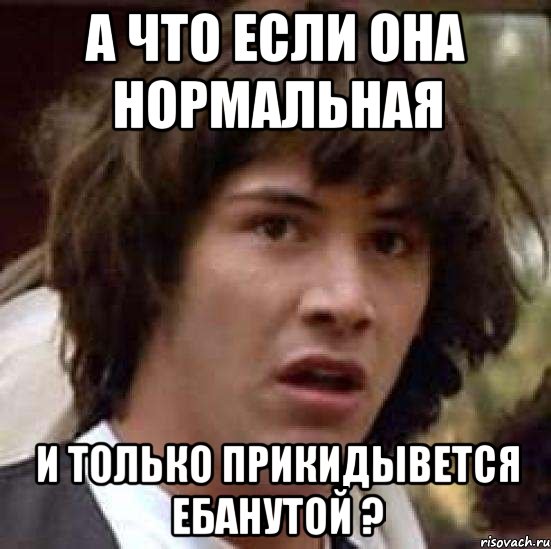 А что если она нормальная И только прикидывется ебанутой ?, Мем А что если (Киану Ривз)