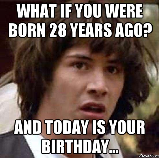 WHAT IF YOU WERE BORN 28 YEARS AGO? AND TODAY IS YOUR BIRTHDAY..., Мем А что если (Киану Ривз)