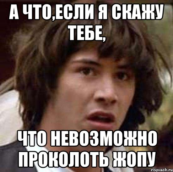 А что,если я скажу тебе, что невозможно проколоть жопу, Мем А что если (Киану Ривз)