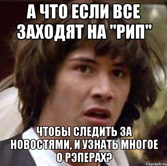 А что если все заходят на "РИП" Чтобы следить за новостями, и узнать многое о рэперах?, Мем А что если (Киану Ривз)