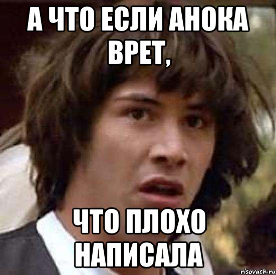 А ЧТО ЕСЛИ АНОКА ВРЕТ, ЧТО ПЛОХО НАПИСАЛА, Мем А что если (Киану Ривз)