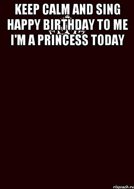 keep calm and sing happy birthday to me i'm a princess today 