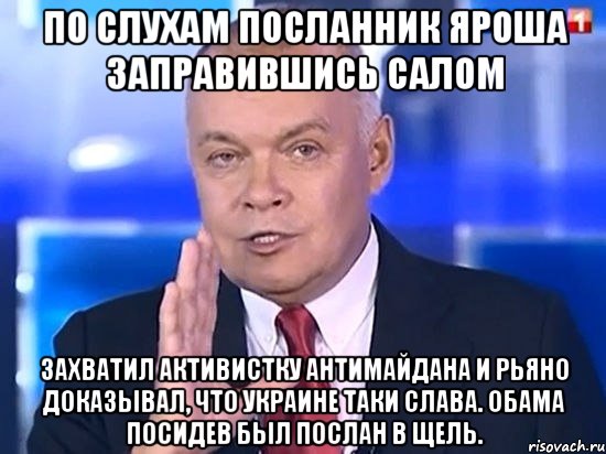 ПО СЛУХАМ ПОСЛАННИК ЯРОША ЗАПРАВИВШИСЬ САЛОМ ЗАХВАТИЛ АКТИВИСТКУ АНТИМАЙДАНА И РЬЯНО ДОКАЗЫВАЛ, ЧТО УКРАИНЕ ТАКИ СЛАВА. ОБАМА ПОСИДЕВ БЫЛ ПОСЛАН В ЩЕЛЬ.