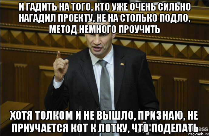 и гадить на того, кто уже очень сильно нагадил проекту, не на столько подло, метод немного проучить хотя толком и не вышло, признаю, не приучается кот к лотку, что поделать, Мем кличко философ