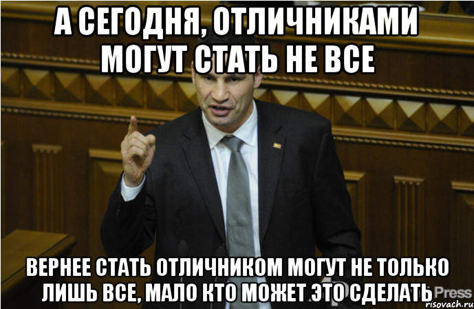 А сегодня, отличниками могут стать не все Вернее стать отличником могут не только лишь все, мало кто может это сделать