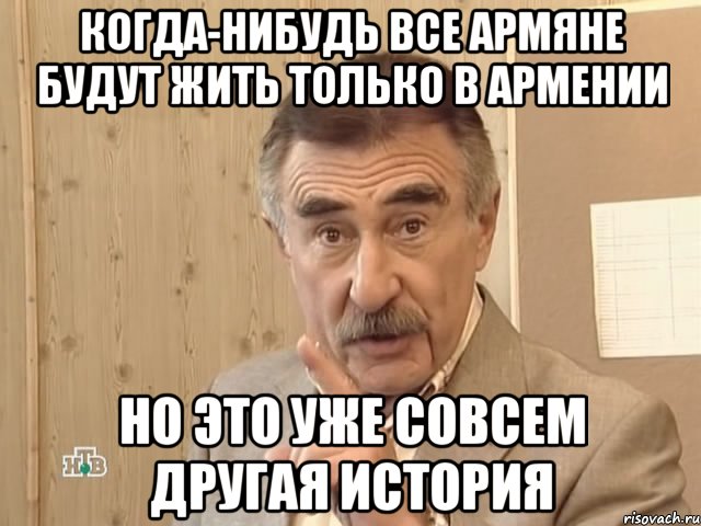 КОГДА-НИБУДЬ ВСЕ АРМЯНЕ БУДУТ ЖИТЬ ТОЛЬКО В АРМЕНИИ НО ЭТО УЖЕ СОВСЕМ ДРУГАЯ ИСТОРИЯ, Мем Каневский (Но это уже совсем другая история)