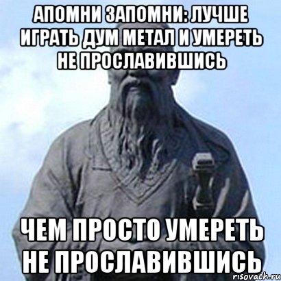 апомни Запомни: лучше играть дум метал и умереть не прославившись чем просто умереть не прославившись, Мем  конфуций