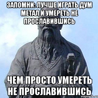 Запомни: лучше играть дум метал и умереть не прославившись чем просто умереть не прославившись, Мем  конфуций