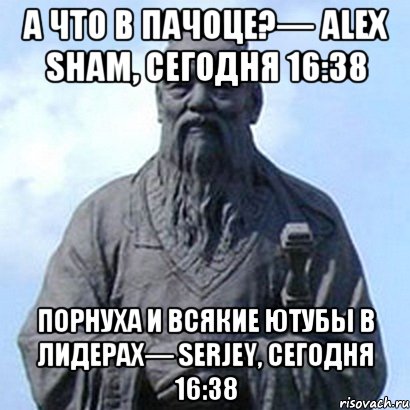 а что в пачоце?— Alex Sham, Сегодня 16:38 порнуха и всякие ютубы в лидерах— Serjey, Сегодня 16:38, Мем  конфуций