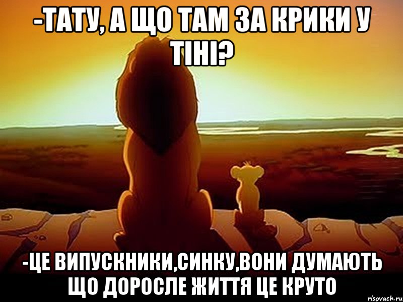 -Тату, а що там за крики у тіні? -Це випускники,синку,вони думають що доросле життя це круто, Мем  король лев