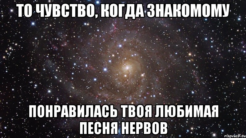 То чувство, когда знакомому Понравилась твоя любимая песня Нервов, Мем  Космос (офигенно)