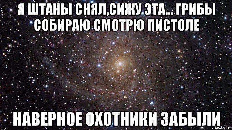 Я штаны снял,сижу эта... грибы собираю смотрю пистоле наверное охотники забыли, Мем  Космос (офигенно)