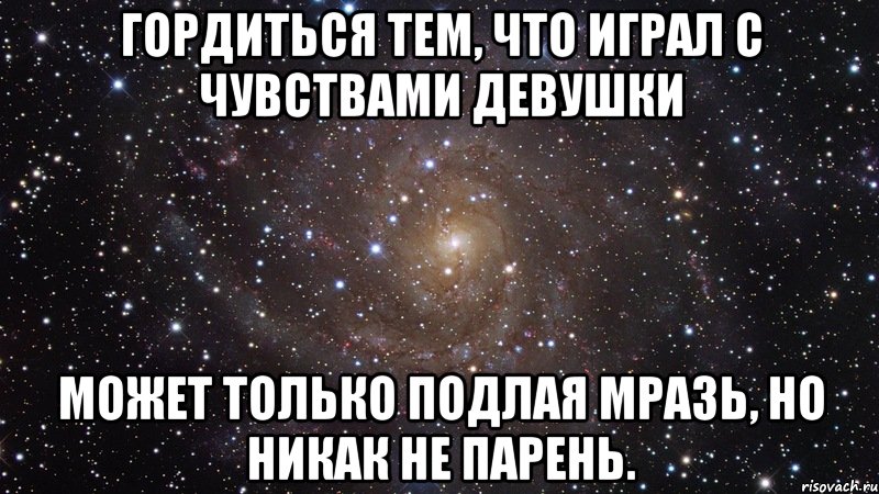 Гордиться тем, что играл с чувствами девушки может только подлая мразь, но никак не парень., Мем  Космос (офигенно)