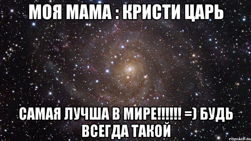 Моя мама : КрИсТи ЦаРь самая лучша в мире!!!!!! =) будь всегда такой, Мем  Космос (офигенно)