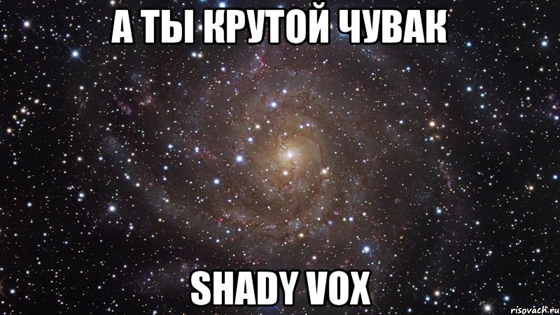 А ТЫ КРУТОЙ ЧУВАК Shady Vox, Мем  Космос (офигенно)