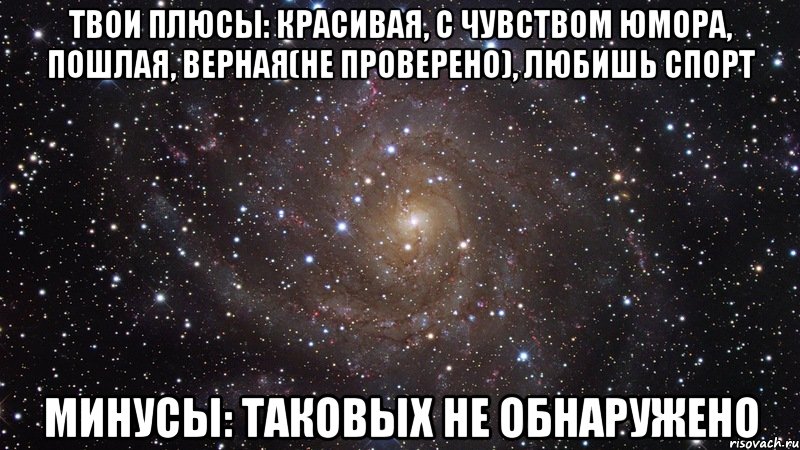 Твои плюсы: красивая, с чувством юмора, пошлая, верная(не проверено), любишь спорт Минусы: таковых не обнаружено, Мем  Космос (офигенно)