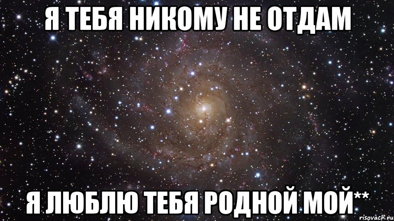 Я тебя никому Не отдам Я люблю тебя Родной мой**, Мем  Космос (офигенно)