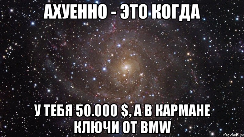 Ахуенно - это когда у тебя 50.000 $, а в кармане ключи от BMW, Мем  Космос (офигенно)