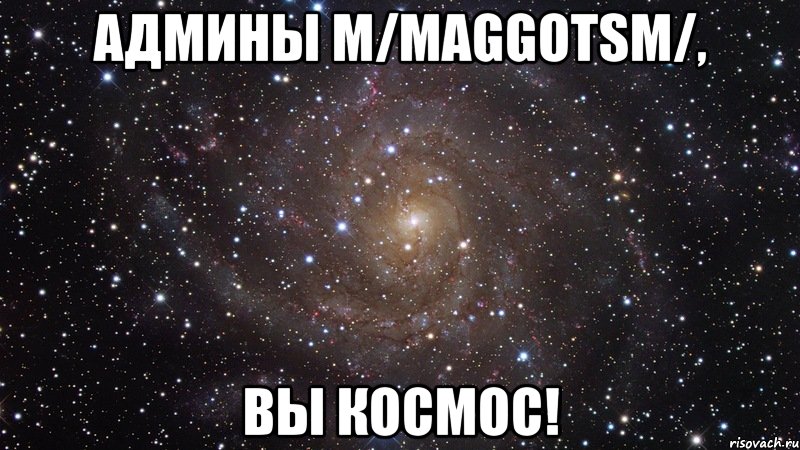 Админы m/Maggotsm/, Вы космос!, Мем  Космос (офигенно)