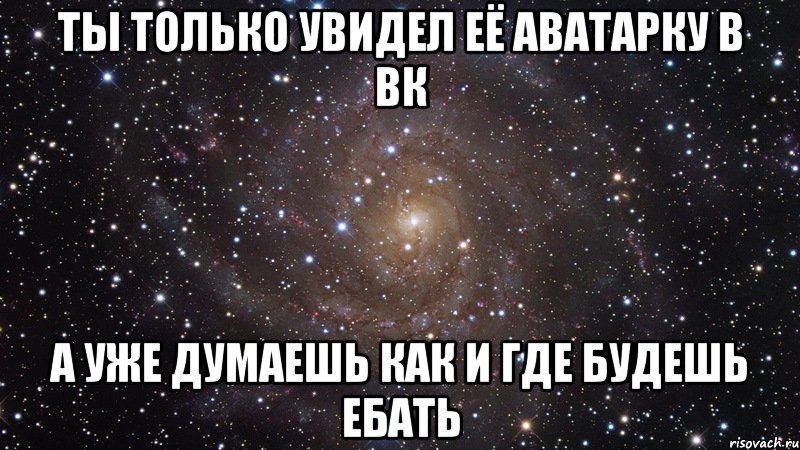 ты только увидел её аватарку в вк а уже думаешь как и где будешь ебать, Мем  Космос (офигенно)